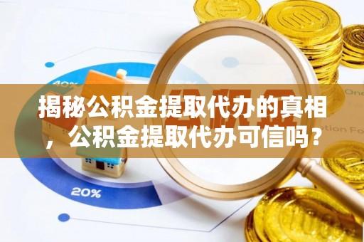 资讯揭秘公积金提取代办的真相，公积金提取代办可信吗？