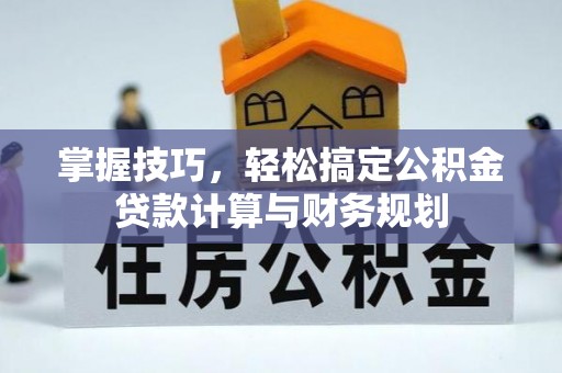 资讯掌握技巧，轻松搞定公积金贷款计算与财务规划
