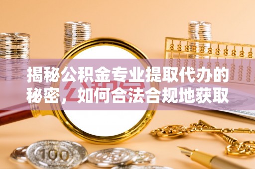 资讯揭秘公积金专业提取代办的秘密，如何合法合规地获取你的住房基金？