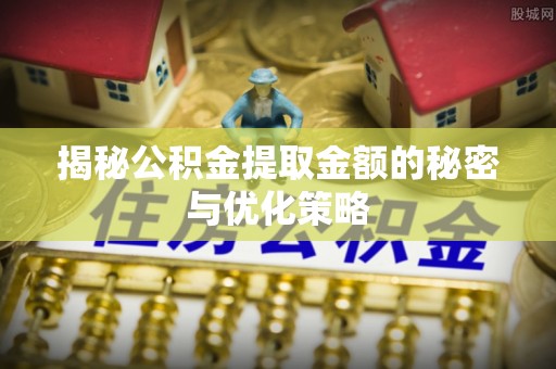 资讯揭秘公积金提取金额的秘密与优化策略