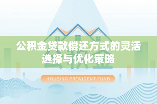 资讯公积金贷款偿还方式的灵活选择与优化策略