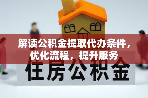 资讯解读公积金提取代办条件，优化流程，提升服务