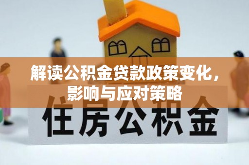 资讯解读公积金贷款政策变化，影响与应对策略