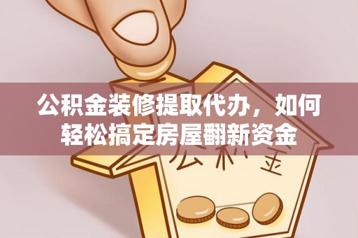 资讯公积金装修提取代办，如何轻松搞定房屋翻新资金