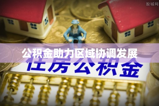 资讯公积金助力区域协调发展