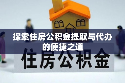 资讯探索住房公积金提取与代办的便捷之道