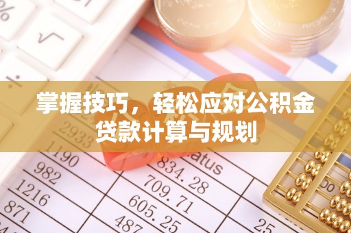 资讯掌握技巧，轻松应对公积金贷款计算与规划