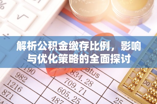 资讯解析公积金缴存比例，影响与优化策略的全面探讨