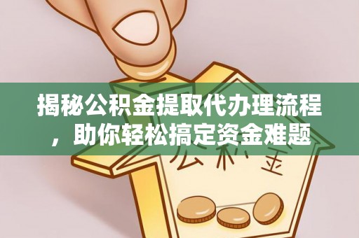 资讯揭秘公积金提取代办理流程，助你轻松搞定资金难题