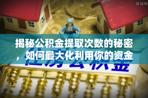 资讯揭秘公积金提取次数的秘密，如何最大化利用你的资金