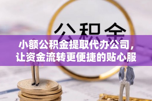 资讯小额公积金提取代办公司，让资金流转更便捷的贴心服务