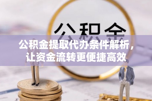 资讯公积金提取代办条件解析，让资金流转更便捷高效