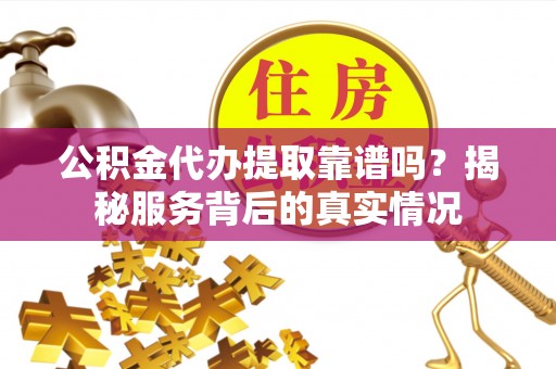 资讯公积金代办提取靠谱吗？揭秘服务背后的真实情况