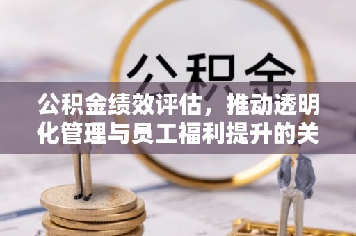 资讯公积金绩效评估，推动透明化管理与员工福利提升的关键