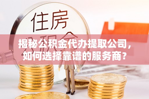 资讯揭秘公积金代办提取公司，如何选择靠谱的服务商？