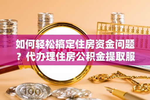 资讯如何轻松搞定住房资金问题？代办理住房公积金提取服务全解析
