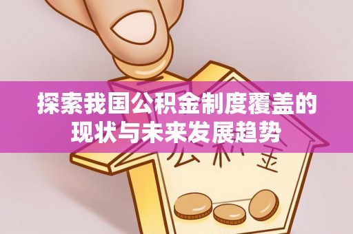 资讯探索我国公积金制度覆盖的现状与未来发展趋势