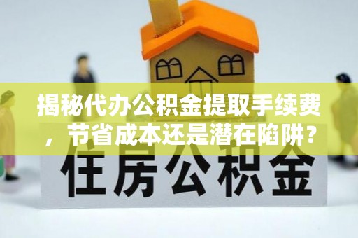 资讯揭秘代办公积金提取手续费，节省成本还是潜在陷阱？