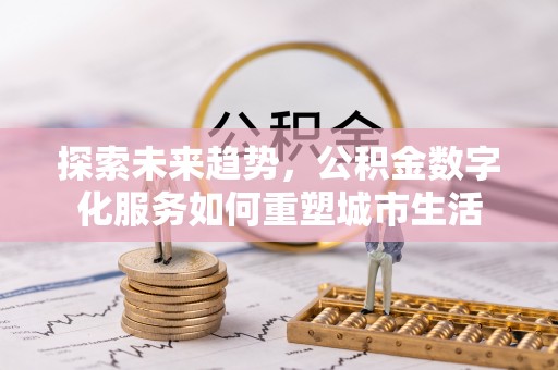资讯探索未来趋势，公积金数字化服务如何重塑城市生活