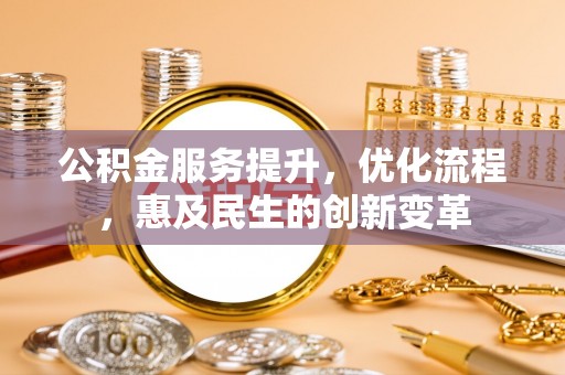 资讯公积金服务提升，优化流程，惠及民生的创新变革