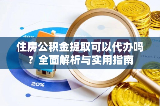 资讯住房公积金提取可以代办吗？全面解析与实用指南