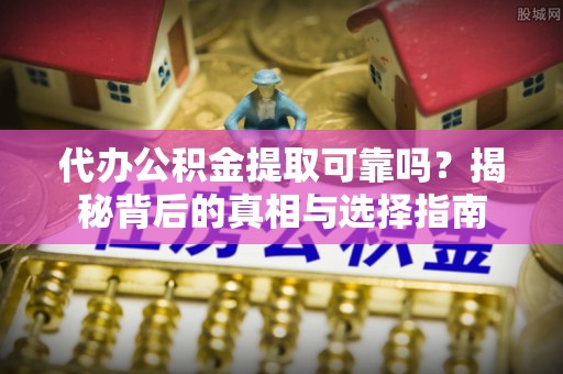 资讯代办公积金提取可靠吗？揭秘背后的真相与选择指南