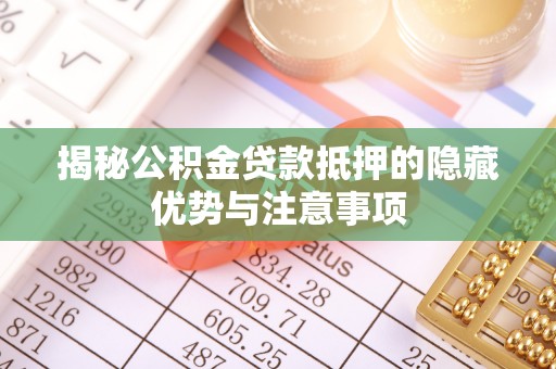 资讯揭秘公积金贷款抵押的隐藏优势与注意事项