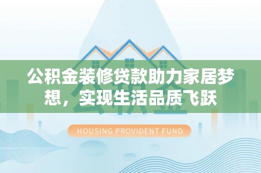 资讯公积金装修贷款助力家居梦想，实现生活品质飞跃