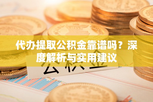 资讯代办提取公积金靠谱吗？深度解析与实用建议