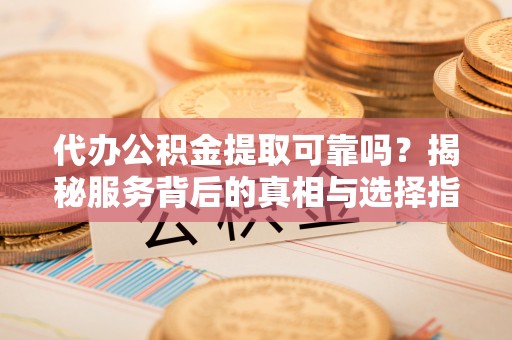 资讯代办公积金提取可靠吗？揭秘服务背后的真相与选择指南
