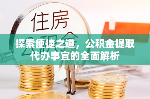 资讯探索便捷之道，公积金提取代办事宜的全面解析