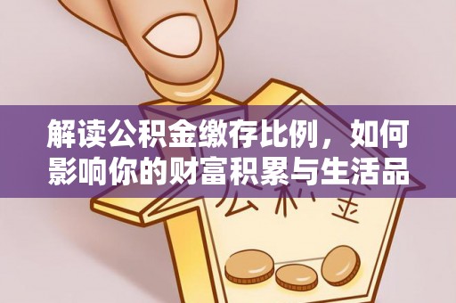 资讯解读公积金缴存比例，如何影响你的财富积累与生活品质