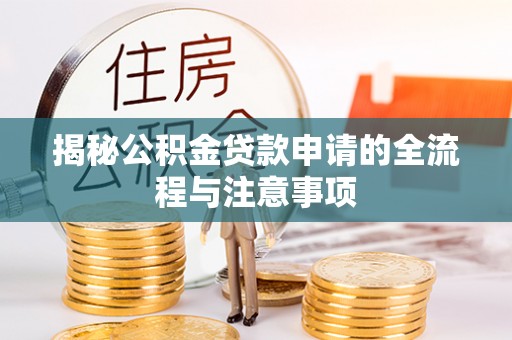 资讯揭秘公积金贷款申请的全流程与注意事项