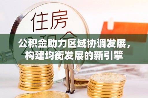 资讯公积金助力区域协调发展，构建均衡发展的新引擎