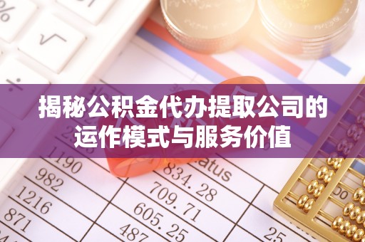 资讯揭秘公积金代办提取公司的运作模式与服务价值