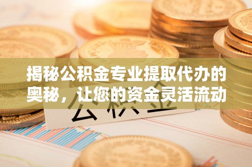 资讯揭秘公积金专业提取代办的奥秘，让您的资金灵活流动
