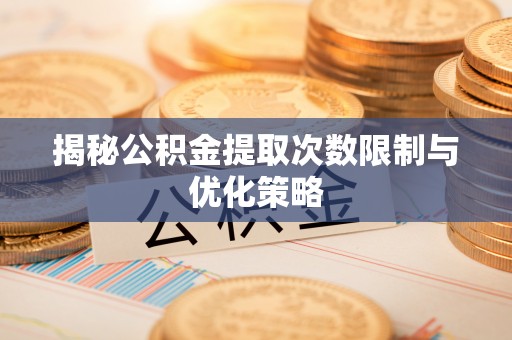 资讯揭秘公积金提取次数限制与优化策略