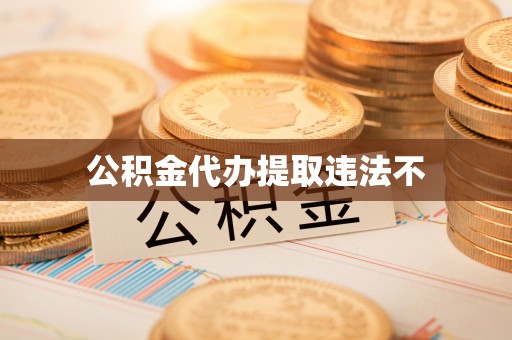 资讯公积金代办提取违法不