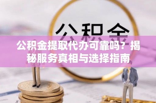资讯公积金提取代办可靠吗？揭秘服务真相与选择指南