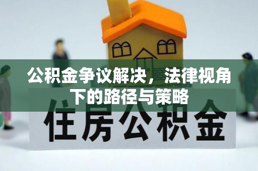 资讯公积金争议解决，法律视角下的路径与策略