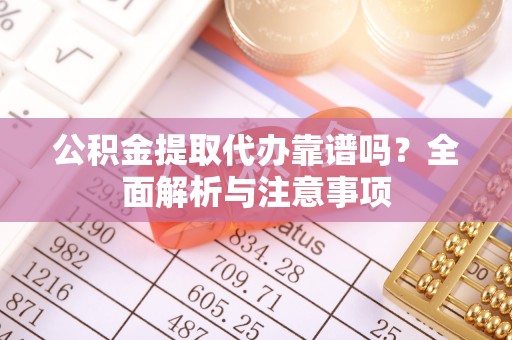 资讯公积金提取代办靠谱吗？全面解析与注意事项