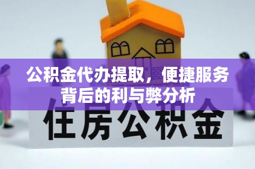 资讯公积金代办提取，便捷服务背后的利与弊分析