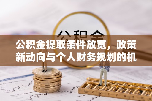 资讯公积金提取条件放宽，政策新动向与个人财务规划的机遇