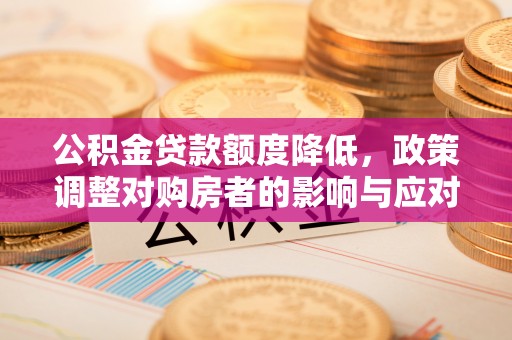 资讯公积金贷款额度降低，政策调整对购房者的影响与应对策略