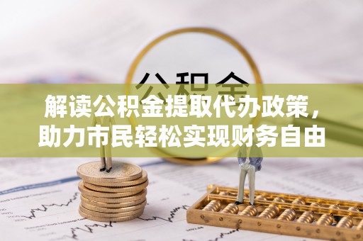 资讯解读公积金提取代办政策，助力市民轻松实现财务自由