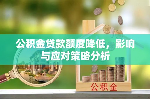资讯公积金贷款额度降低，影响与应对策略分析