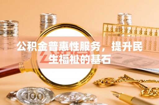资讯公积金普惠性服务，提升民生福祉的基石