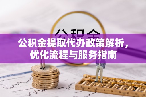 资讯公积金提取代办政策解析，优化流程与服务指南