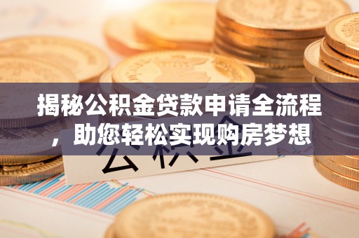 资讯揭秘公积金贷款申请全流程，助您轻松实现购房梦想
