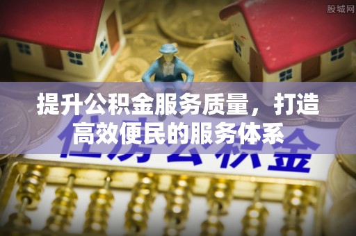 资讯提升公积金服务质量，打造高效便民的服务体系